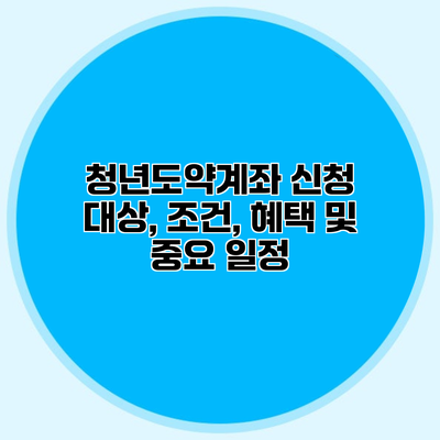 청년도약계좌 신청 대상, 조건, 혜택 및 중요 일정