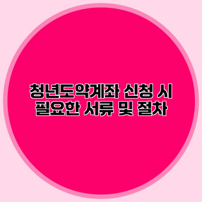청년도약계좌 신청 시 필요한 서류 및 절차