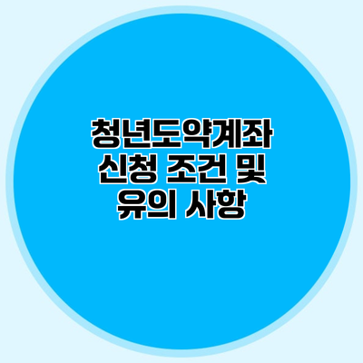 청년도약계좌 신청 조건 및 유의 사항
