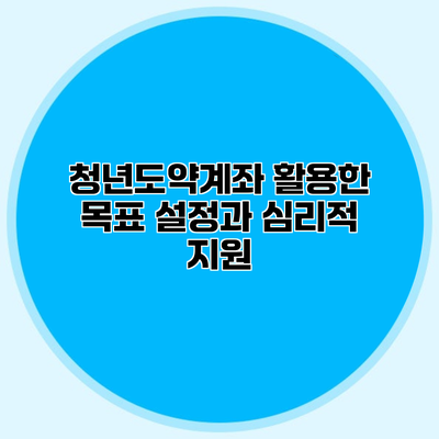 청년도약계좌 활용한 목표 설정과 심리적 지원