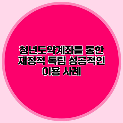 청년도약계좌를 통한 재정적 독립 성공적인 이용 사례