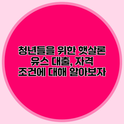 청년들을 위한 햇살론 유스 대출, 자격 조건에 대해 알아보자