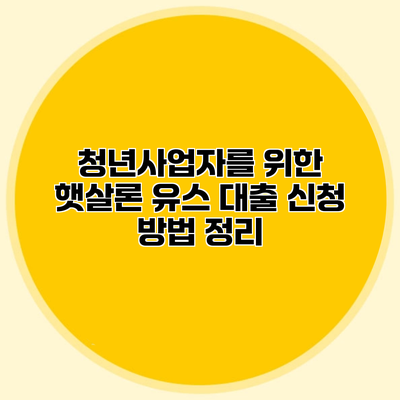 청년사업자를 위한 햇살론 유스 대출 신청 방법 정리