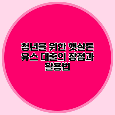 청년을 위한 햇살론 유스 대출의 장점과 활용법