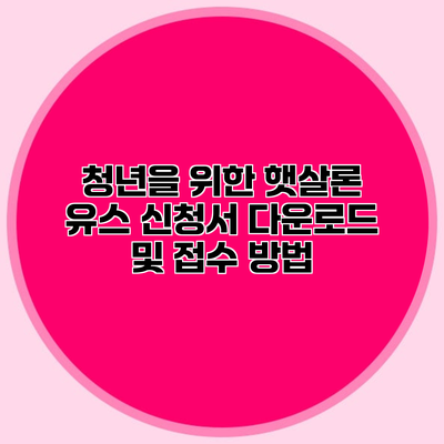 청년을 위한 햇살론 유스 신청서 다운로드 및 접수 방법