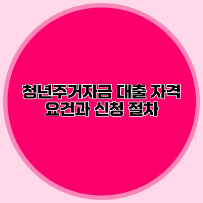 청년주거자금 대출 자격 요건과 신청 절차