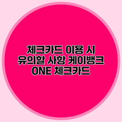 체크카드 이용 시 유의할 사항 케이뱅크 ONE 체크카드