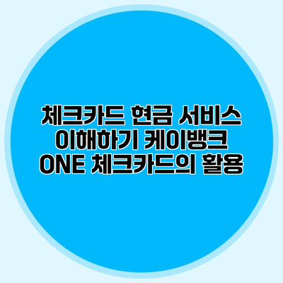 체크카드 현금 서비스 이해하기 케이뱅크 ONE 체크카드의 활용