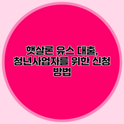 햇살론 유스 대출, 청년사업자를 위한 신청 방법