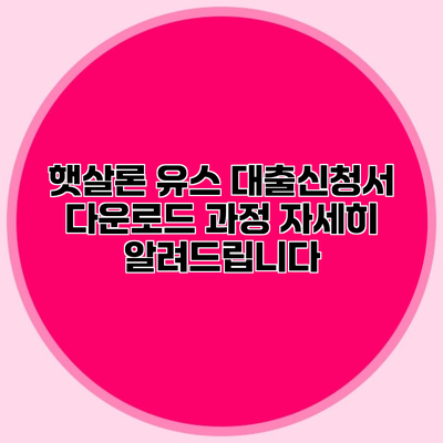 햇살론 유스 대출신청서 다운로드 과정 자세히 알려드립니다