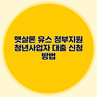 햇살론 유스 정부지원 청년사업자 대출 신청 방법