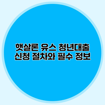 햇살론 유스 청년대출 신청 절차와 필수 정보