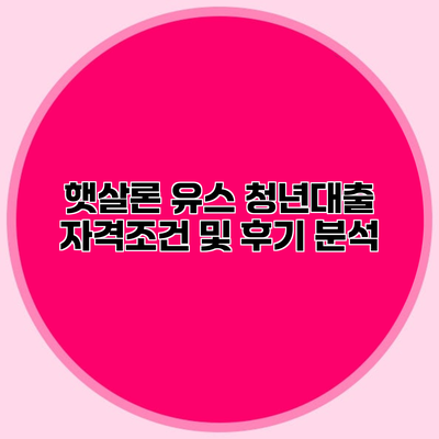 햇살론 유스 청년대출 자격조건 및 후기 분석