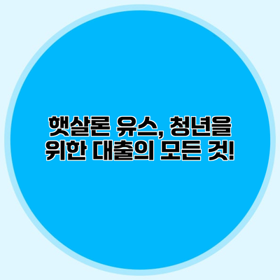 햇살론 유스, 청년을 위한 대출의 모든 것!