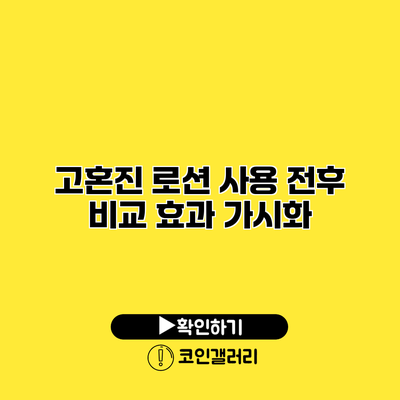 고혼진 로션 사용 전후 비교 효과 가시화