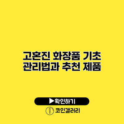 고혼진 화장품 기초 관리법과 추천 제품