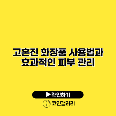고혼진 화장품 사용법과 효과적인 피부 관리
