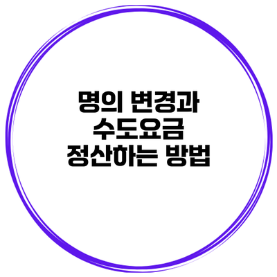 명의 변경과 수도요금 정산하는 방법
