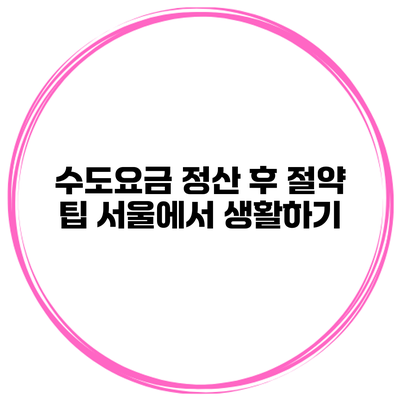 수도요금 정산 후 절약 팁: 서울에서 생활하기