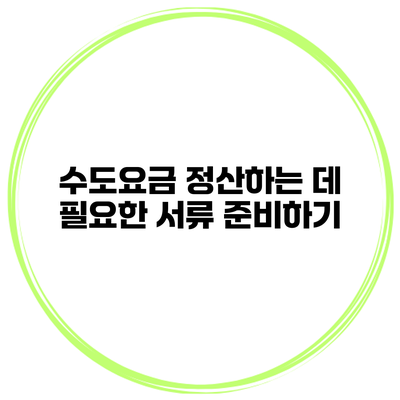 수도요금 정산하는 데 필요한 서류 준비하기