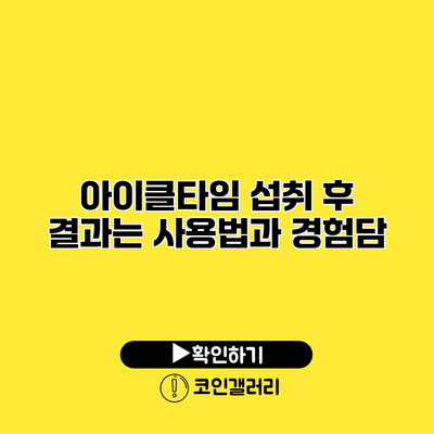 아이클타임 섭취 후 결과는? 사용법과 경험담