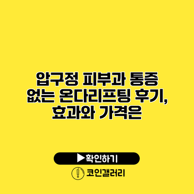 압구정 피부과 통증 없는 온다리프팅 후기, 효과와 가격은?