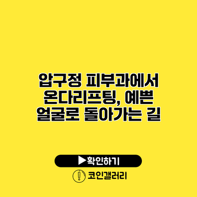 압구정 피부과에서 온다리프팅, 예쁜 얼굴로 돌아가는 길
