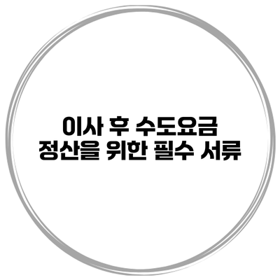 이사 후 수도요금 정산을 위한 필수 서류