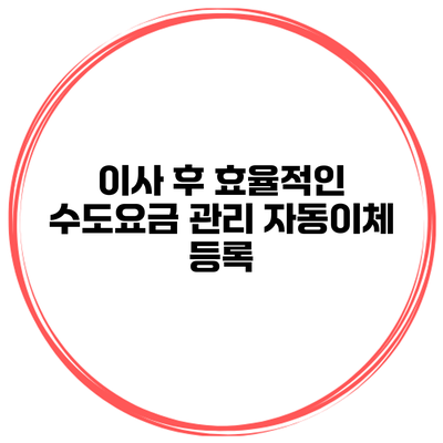 이사 후 효율적인 수도요금 관리: 자동이체 등록