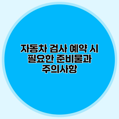 자동차 검사 예약 시 필요한 준비물과 주의사항