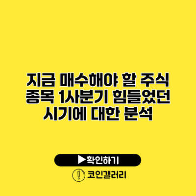 지금 매수해야 할 주식 종목 1사분기 힘들었던 시기에 대한 분석