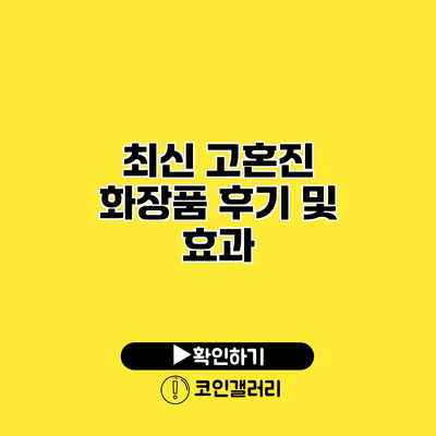 최신 고혼진 화장품 후기 및 효과
