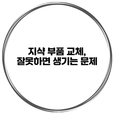 지샥 부품 교체, 잘못하면 생기는 문제