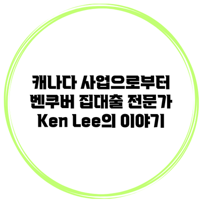 캐나다 사업으로부터 벤쿠버 집대출 전문가 Ken Lee의 이야기