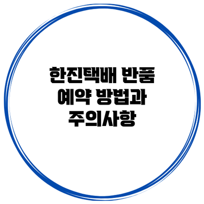 한진택배 반품 예약 방법과 주의사항
