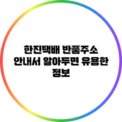 한진택배 반품주소 안내서 알아두면 유용한 정보