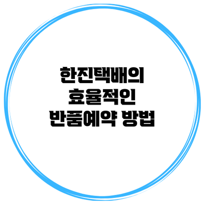 한진택배의 효율적인 반품예약 방법