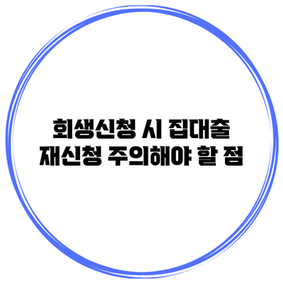 회생신청 시 집대출 재신청 주의해야 할 점